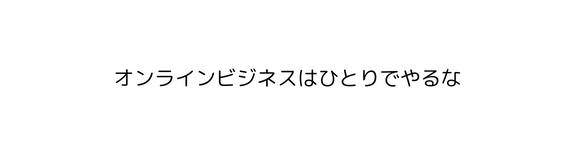 オンラインビジネスはひとりでやるな