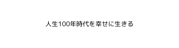 人生100年時代を幸せに生きる