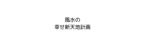 風水の 幸せ新天地計画